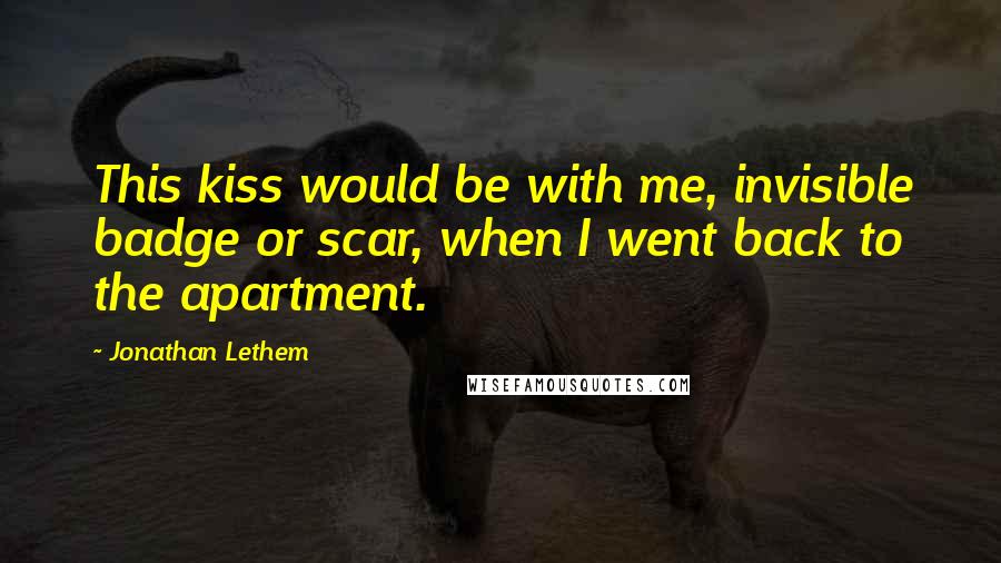 Jonathan Lethem Quotes: This kiss would be with me, invisible badge or scar, when I went back to the apartment.