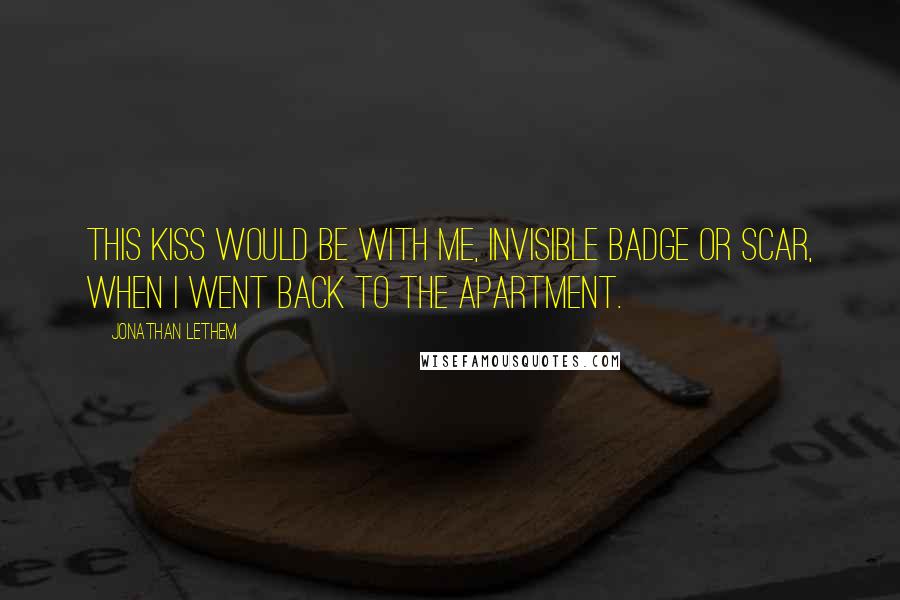 Jonathan Lethem Quotes: This kiss would be with me, invisible badge or scar, when I went back to the apartment.