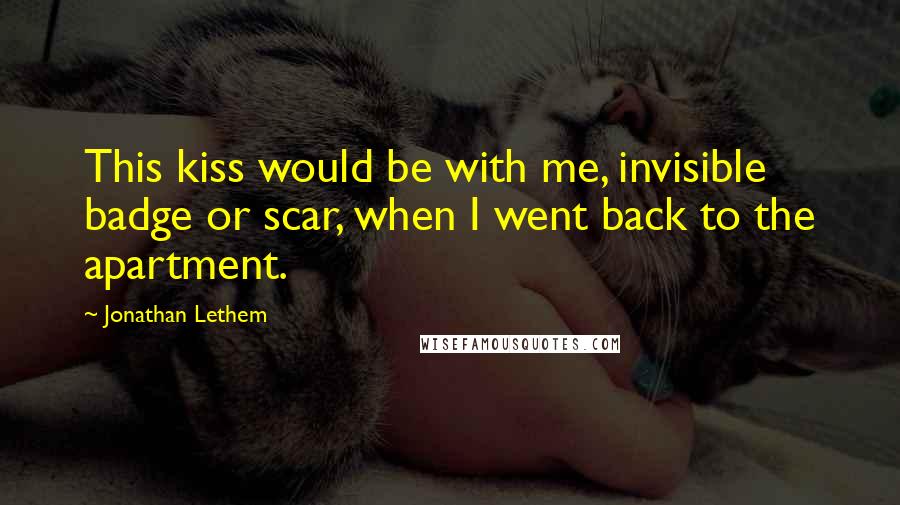 Jonathan Lethem Quotes: This kiss would be with me, invisible badge or scar, when I went back to the apartment.