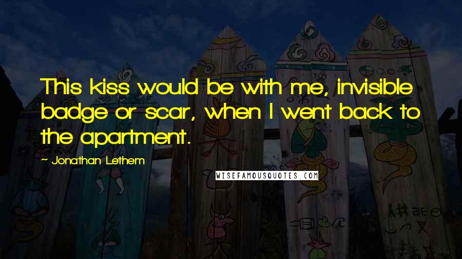 Jonathan Lethem Quotes: This kiss would be with me, invisible badge or scar, when I went back to the apartment.