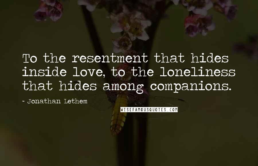 Jonathan Lethem Quotes: To the resentment that hides inside love, to the loneliness that hides among companions.