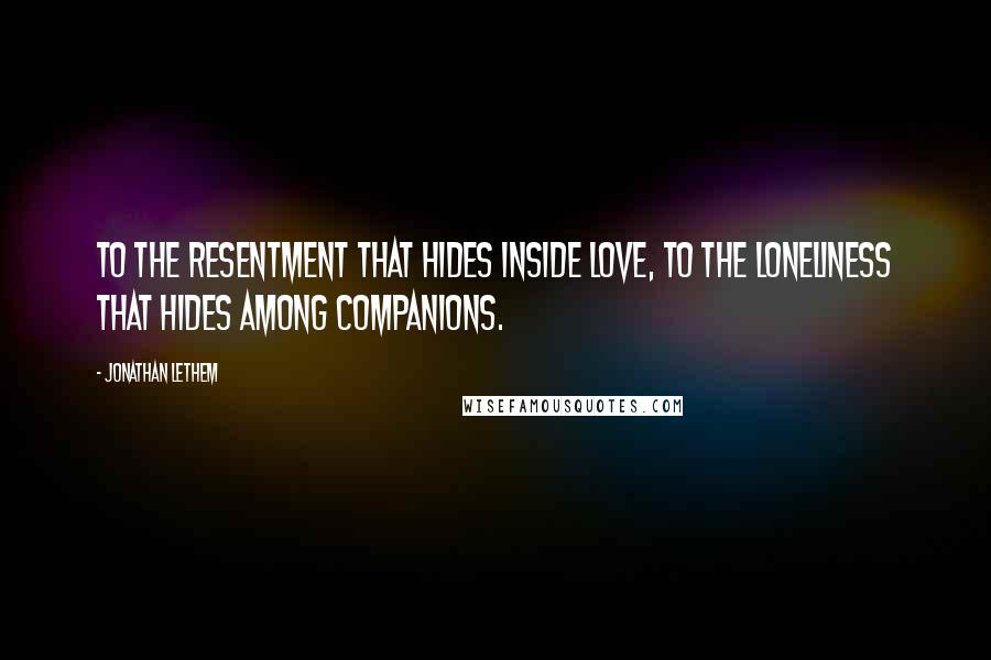 Jonathan Lethem Quotes: To the resentment that hides inside love, to the loneliness that hides among companions.