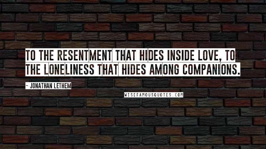 Jonathan Lethem Quotes: To the resentment that hides inside love, to the loneliness that hides among companions.