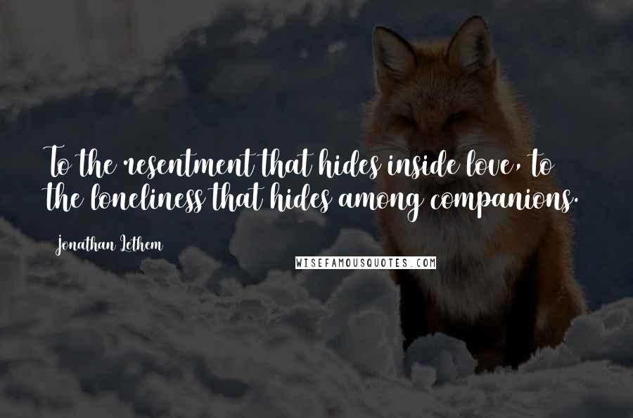 Jonathan Lethem Quotes: To the resentment that hides inside love, to the loneliness that hides among companions.