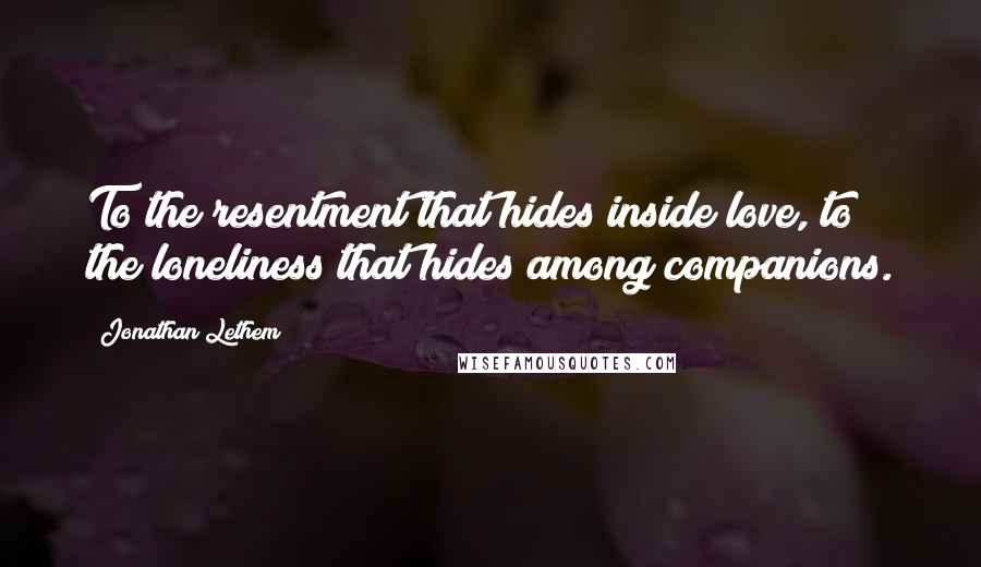 Jonathan Lethem Quotes: To the resentment that hides inside love, to the loneliness that hides among companions.