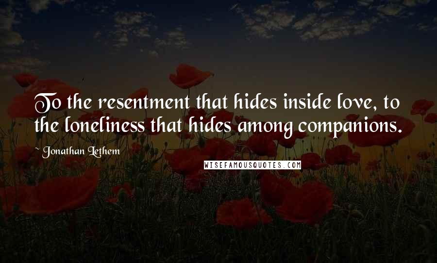 Jonathan Lethem Quotes: To the resentment that hides inside love, to the loneliness that hides among companions.