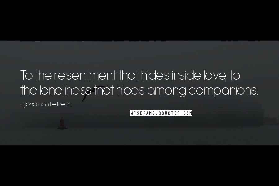 Jonathan Lethem Quotes: To the resentment that hides inside love, to the loneliness that hides among companions.