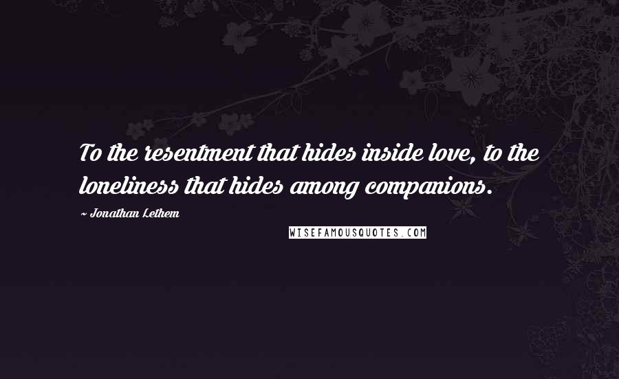 Jonathan Lethem Quotes: To the resentment that hides inside love, to the loneliness that hides among companions.