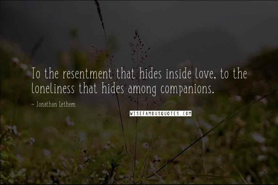 Jonathan Lethem Quotes: To the resentment that hides inside love, to the loneliness that hides among companions.