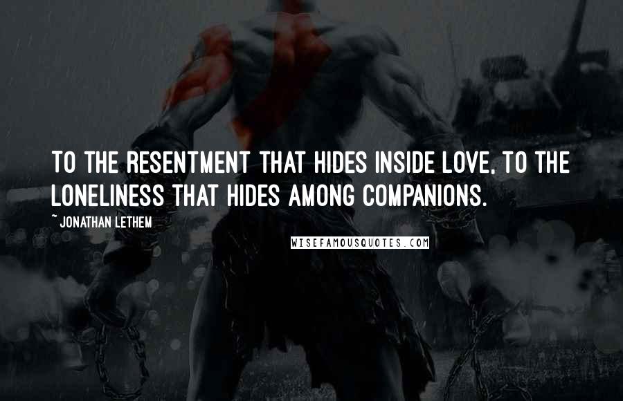 Jonathan Lethem Quotes: To the resentment that hides inside love, to the loneliness that hides among companions.