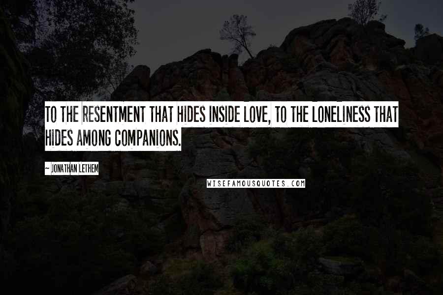 Jonathan Lethem Quotes: To the resentment that hides inside love, to the loneliness that hides among companions.