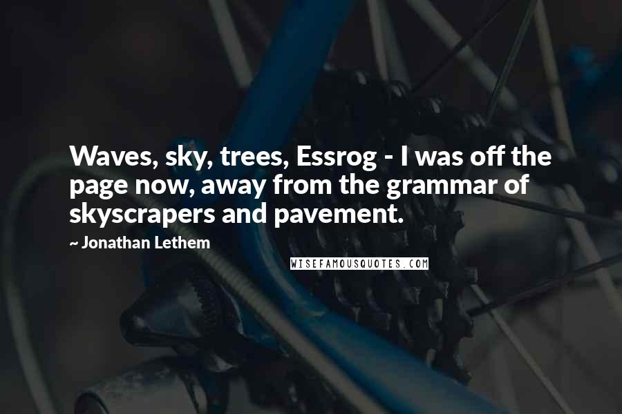 Jonathan Lethem Quotes: Waves, sky, trees, Essrog - I was off the page now, away from the grammar of skyscrapers and pavement.