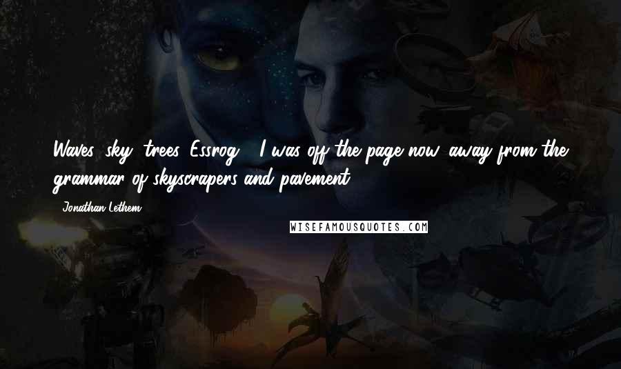 Jonathan Lethem Quotes: Waves, sky, trees, Essrog - I was off the page now, away from the grammar of skyscrapers and pavement.
