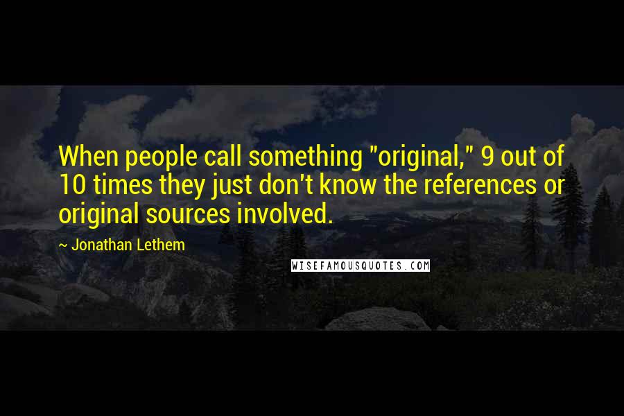 Jonathan Lethem Quotes: When people call something "original," 9 out of 10 times they just don't know the references or original sources involved.