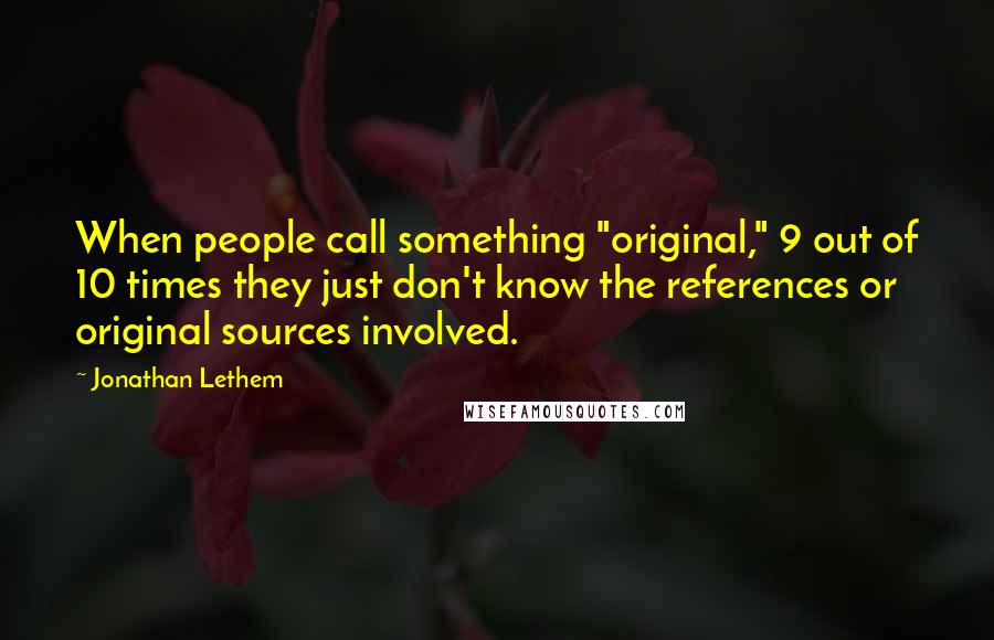 Jonathan Lethem Quotes: When people call something "original," 9 out of 10 times they just don't know the references or original sources involved.