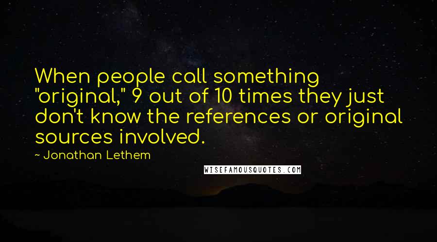 Jonathan Lethem Quotes: When people call something "original," 9 out of 10 times they just don't know the references or original sources involved.