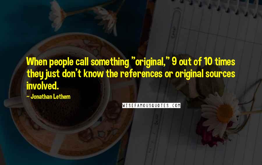 Jonathan Lethem Quotes: When people call something "original," 9 out of 10 times they just don't know the references or original sources involved.