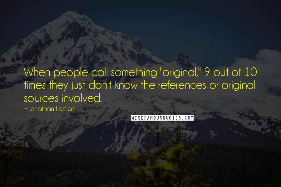 Jonathan Lethem Quotes: When people call something "original," 9 out of 10 times they just don't know the references or original sources involved.