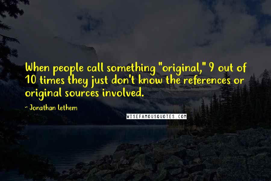 Jonathan Lethem Quotes: When people call something "original," 9 out of 10 times they just don't know the references or original sources involved.