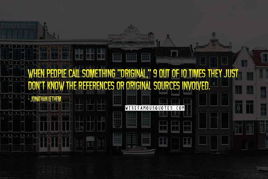 Jonathan Lethem Quotes: When people call something "original," 9 out of 10 times they just don't know the references or original sources involved.