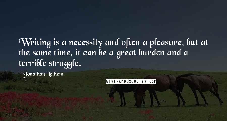 Jonathan Lethem Quotes: Writing is a necessity and often a pleasure, but at the same time, it can be a great burden and a terrible struggle.