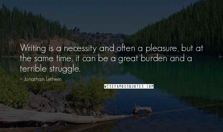 Jonathan Lethem Quotes: Writing is a necessity and often a pleasure, but at the same time, it can be a great burden and a terrible struggle.