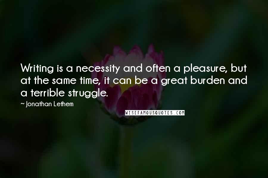 Jonathan Lethem Quotes: Writing is a necessity and often a pleasure, but at the same time, it can be a great burden and a terrible struggle.