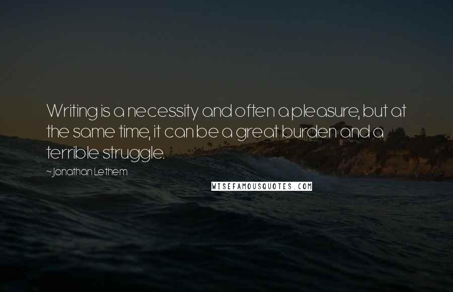 Jonathan Lethem Quotes: Writing is a necessity and often a pleasure, but at the same time, it can be a great burden and a terrible struggle.