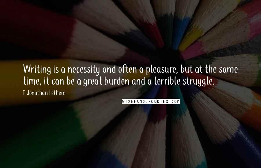 Jonathan Lethem Quotes: Writing is a necessity and often a pleasure, but at the same time, it can be a great burden and a terrible struggle.