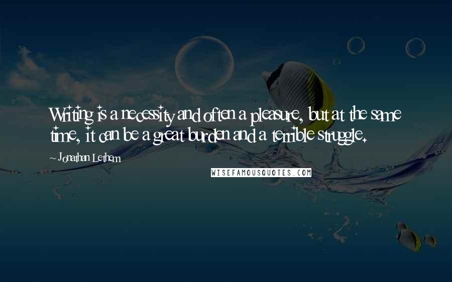 Jonathan Lethem Quotes: Writing is a necessity and often a pleasure, but at the same time, it can be a great burden and a terrible struggle.