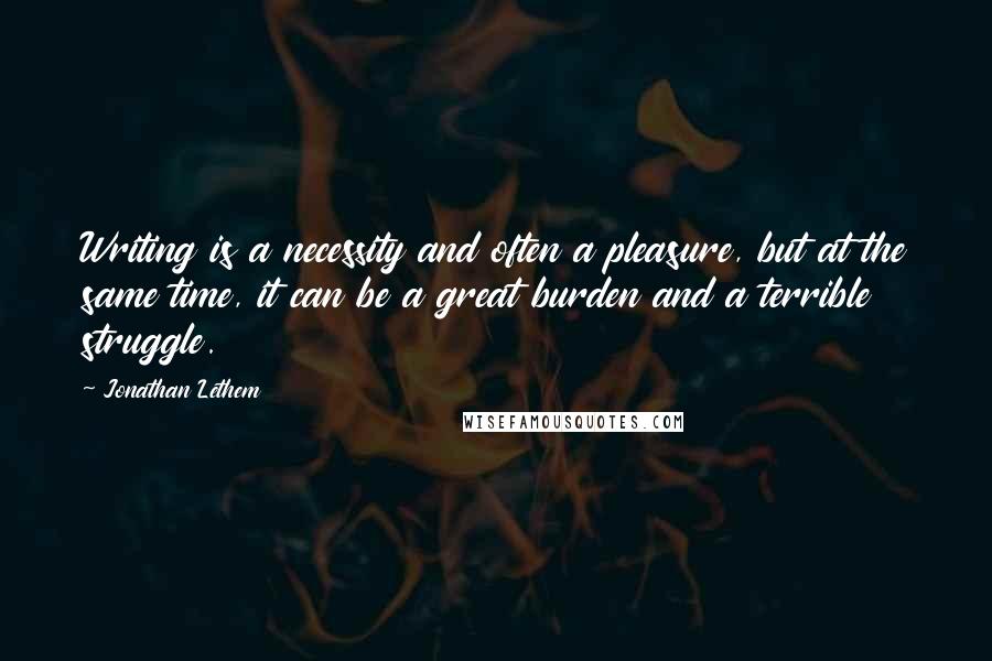 Jonathan Lethem Quotes: Writing is a necessity and often a pleasure, but at the same time, it can be a great burden and a terrible struggle.