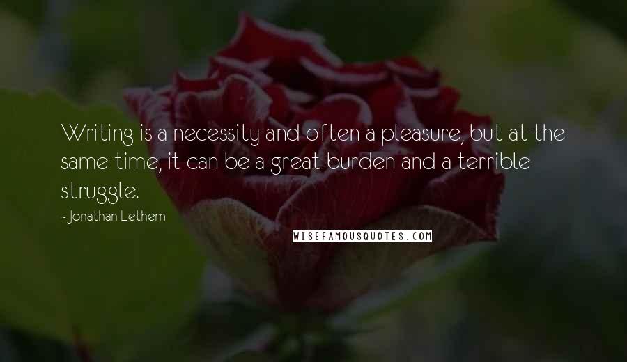 Jonathan Lethem Quotes: Writing is a necessity and often a pleasure, but at the same time, it can be a great burden and a terrible struggle.