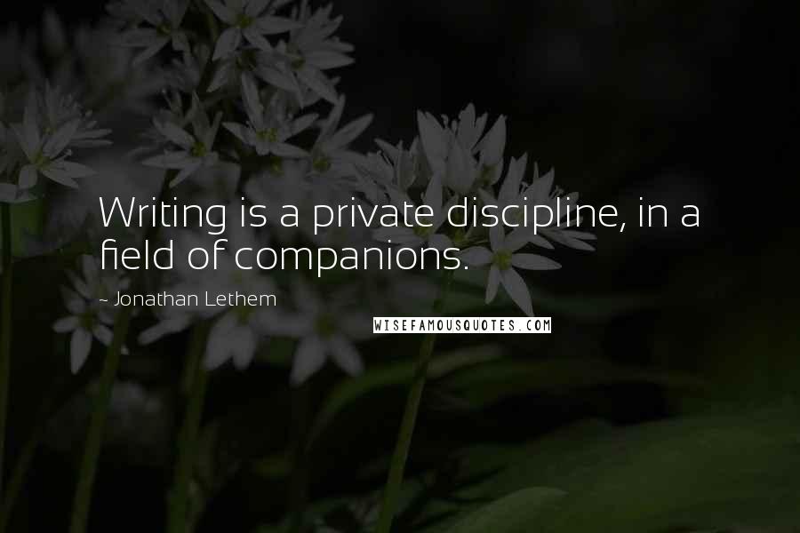Jonathan Lethem Quotes: Writing is a private discipline, in a field of companions.