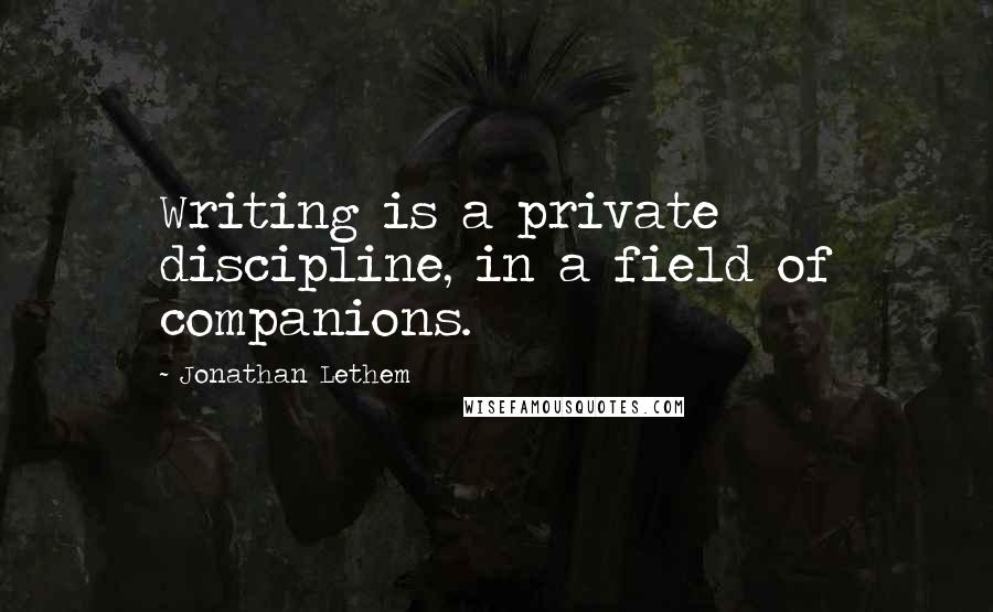 Jonathan Lethem Quotes: Writing is a private discipline, in a field of companions.