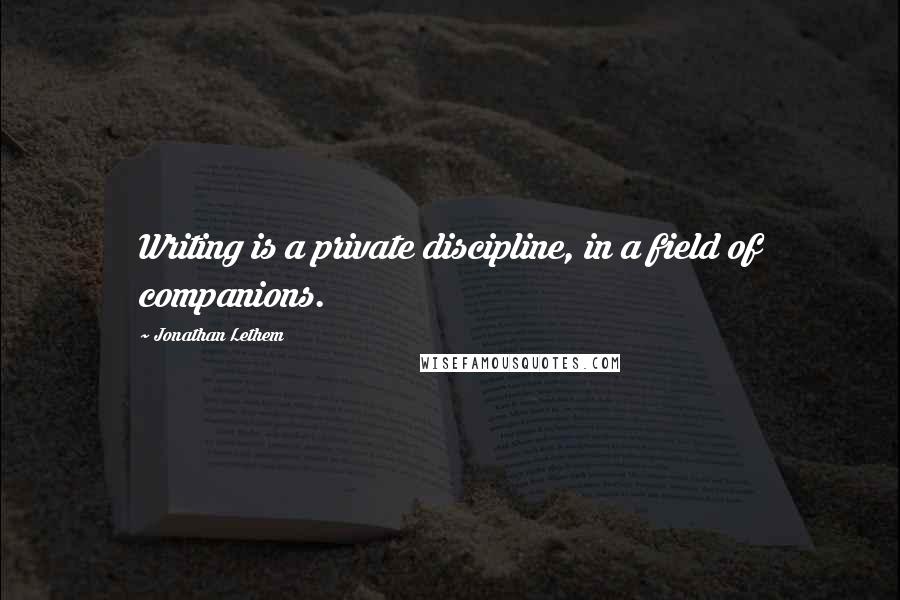 Jonathan Lethem Quotes: Writing is a private discipline, in a field of companions.