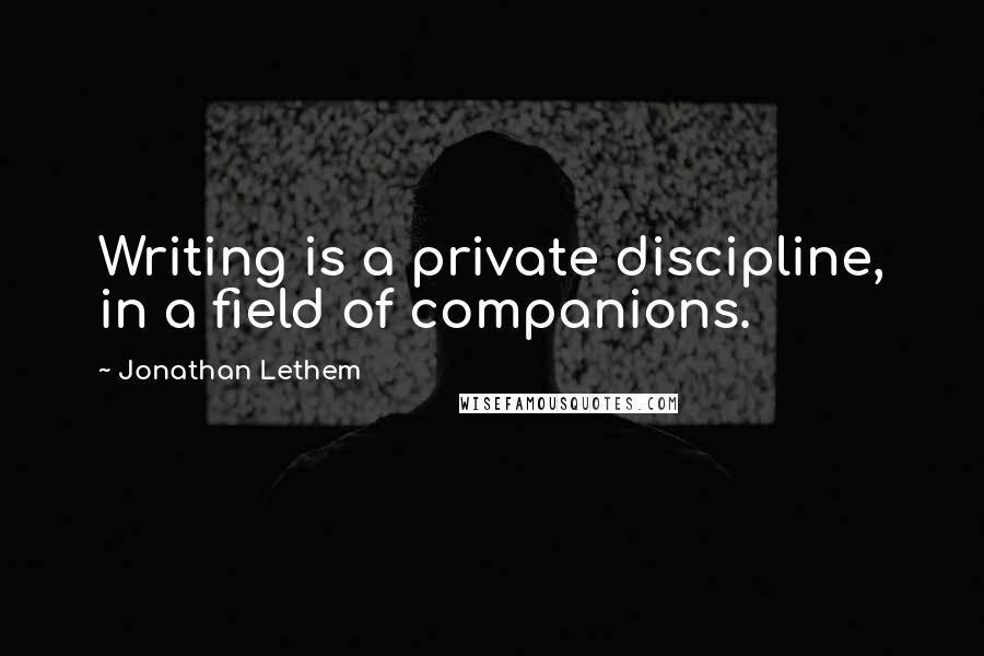 Jonathan Lethem Quotes: Writing is a private discipline, in a field of companions.