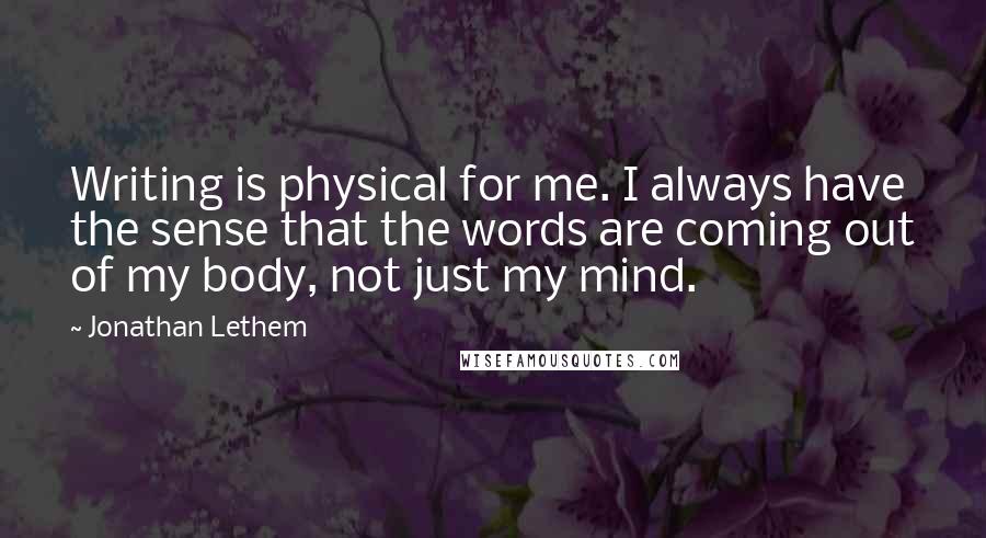Jonathan Lethem Quotes: Writing is physical for me. I always have the sense that the words are coming out of my body, not just my mind.