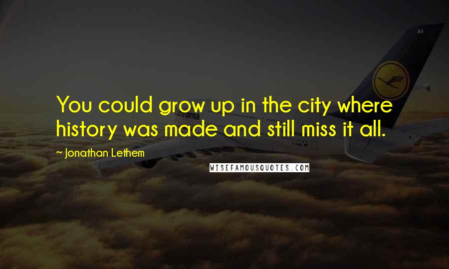 Jonathan Lethem Quotes: You could grow up in the city where history was made and still miss it all.