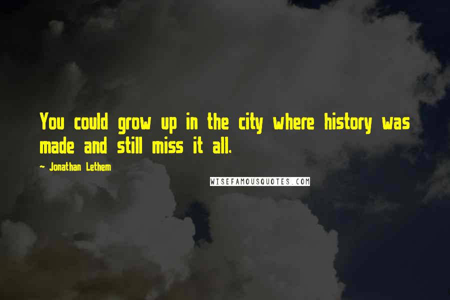 Jonathan Lethem Quotes: You could grow up in the city where history was made and still miss it all.