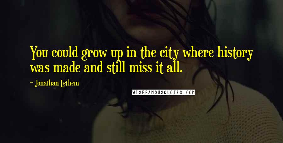 Jonathan Lethem Quotes: You could grow up in the city where history was made and still miss it all.