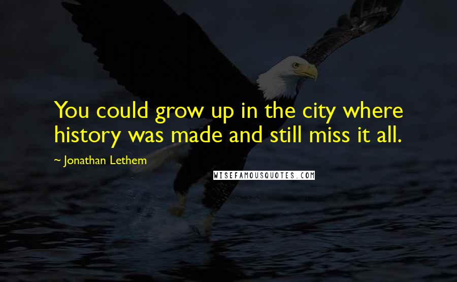 Jonathan Lethem Quotes: You could grow up in the city where history was made and still miss it all.