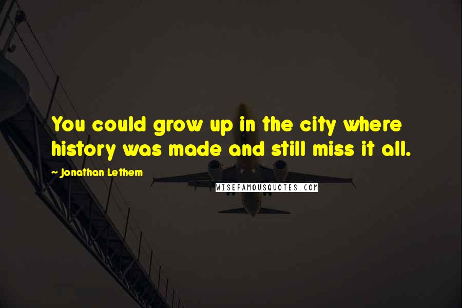 Jonathan Lethem Quotes: You could grow up in the city where history was made and still miss it all.