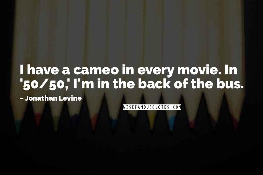 Jonathan Levine Quotes: I have a cameo in every movie. In '50/50,' I'm in the back of the bus.