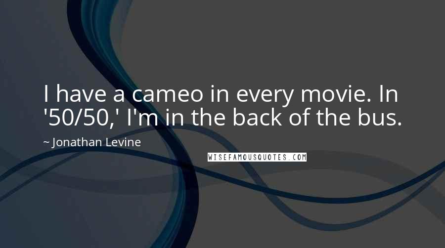 Jonathan Levine Quotes: I have a cameo in every movie. In '50/50,' I'm in the back of the bus.