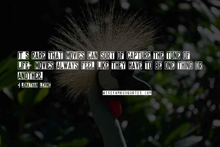Jonathan Levine Quotes: It's rare that movies can sort of capture the tone of life; movies always feel like they have to be one thing or another.