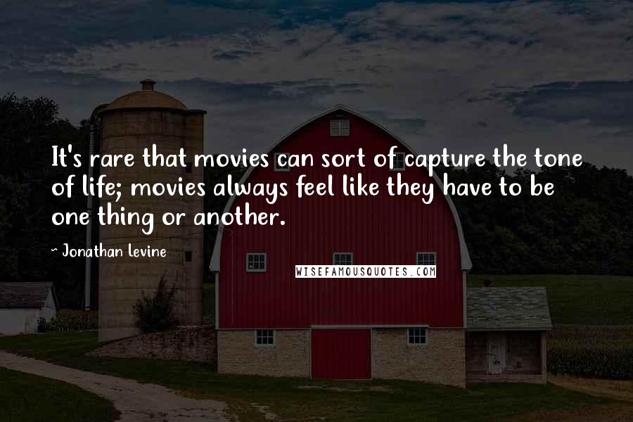 Jonathan Levine Quotes: It's rare that movies can sort of capture the tone of life; movies always feel like they have to be one thing or another.