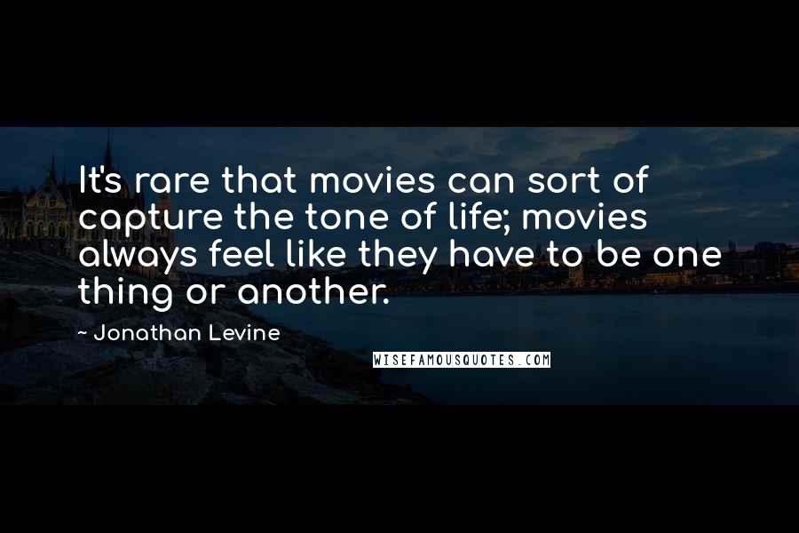 Jonathan Levine Quotes: It's rare that movies can sort of capture the tone of life; movies always feel like they have to be one thing or another.