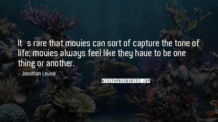 Jonathan Levine Quotes: It's rare that movies can sort of capture the tone of life; movies always feel like they have to be one thing or another.