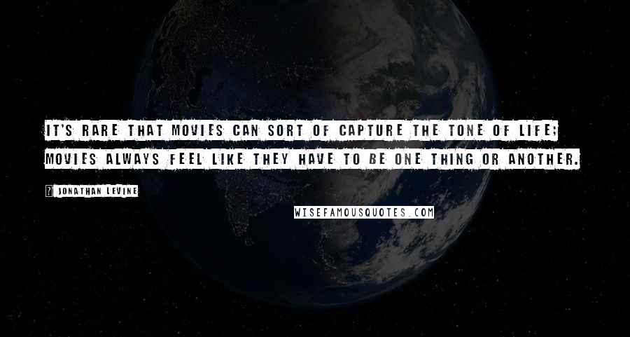 Jonathan Levine Quotes: It's rare that movies can sort of capture the tone of life; movies always feel like they have to be one thing or another.