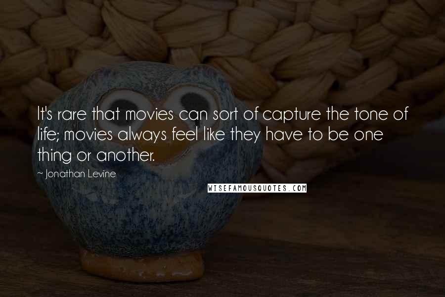Jonathan Levine Quotes: It's rare that movies can sort of capture the tone of life; movies always feel like they have to be one thing or another.